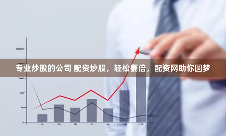 专业炒股的公司 配资炒股，轻松翻倍，配资网助你圆梦