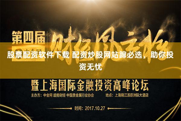 股票配资软件下载 配资炒股网站蹿必选，助你投资无忧