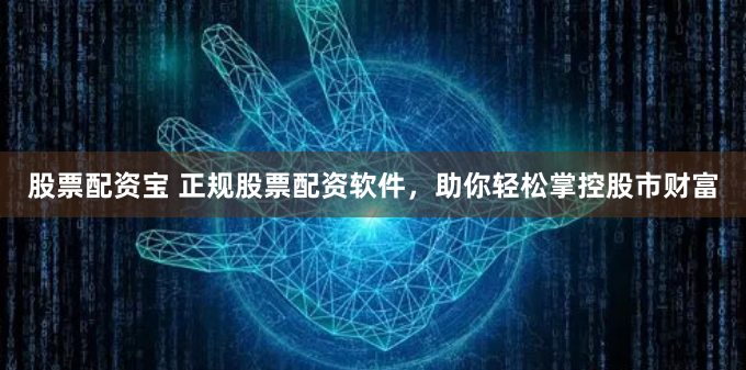 股票配资宝 正规股票配资软件，助你轻松掌控股市财富
