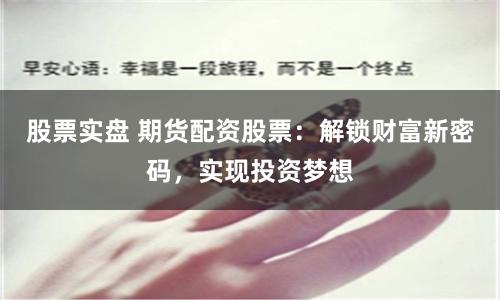 股票实盘 期货配资股票：解锁财富新密码，实现投资梦想