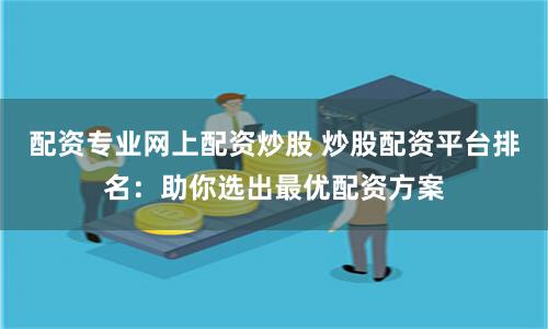 配资专业网上配资炒股 炒股配资平台排名：助你选出最优配资方案