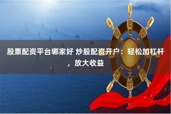 股票配资平台哪家好 炒股配资开户:轻松加杠杆,放大收益