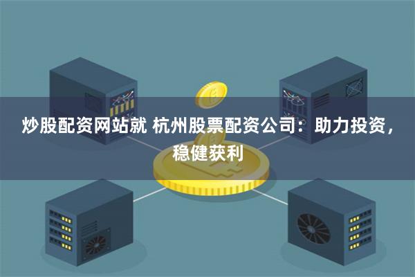 炒股配资网站就 杭州股票配资公司：助力投资，稳健获利