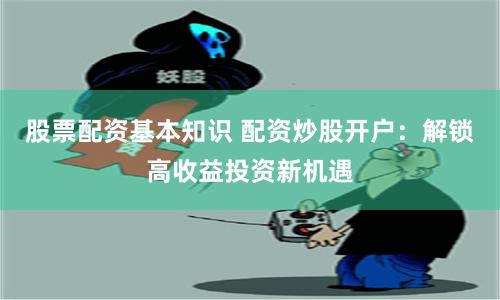 股票配资基本知识 配资炒股开户：解锁高收益投资新机遇