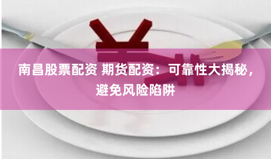 南昌股票配资 期货配资：可靠性大揭秘，避免风险陷阱