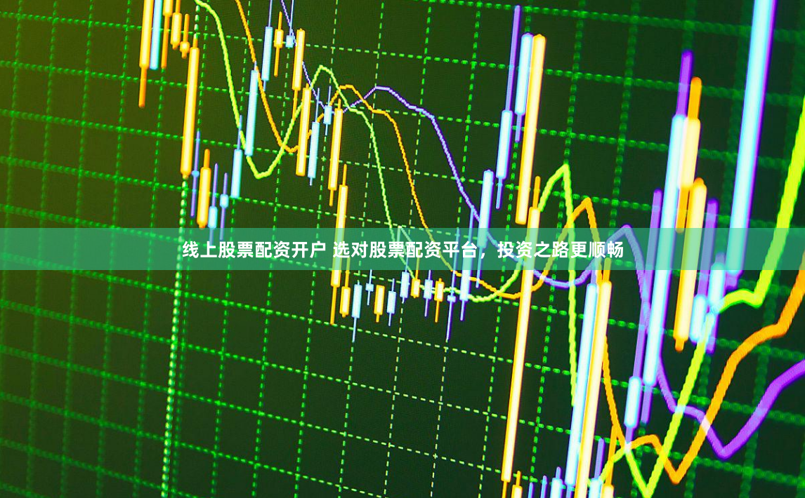 线上股票配资开户 选对股票配资平台,投资之路更顺畅