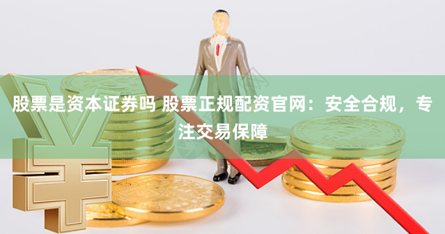 股票是资本证券吗 股票正规配资官网:安全合规,专注交易保障