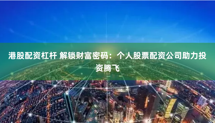 港股配资杠杆 解锁财富密码：个人股票配资公司助力投资腾飞