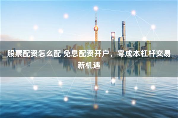 股票配资怎么配 免息配资开户，零成本杠杆交易新机遇