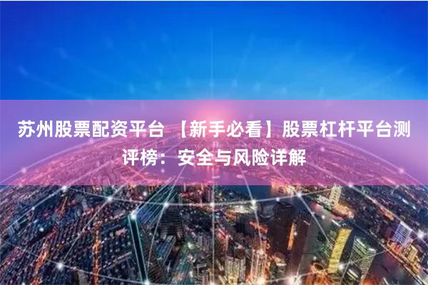 苏州股票配资平台 【新手必看】股票杠杆平台测评榜：安全与风险详解
