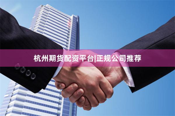 杭州期货配资平台|正规公司推荐
