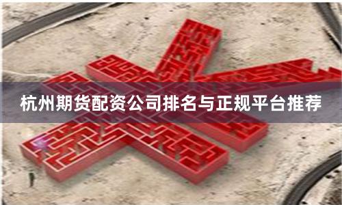 杭州期货配资公司排名与正规平台推荐