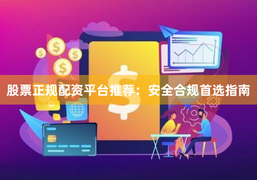 股票正规配资平台推荐：安全合规首选指南