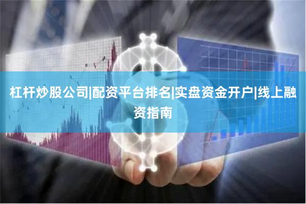 杠杆炒股公司|配资平台排名|实盘资金开户|线上融资指南