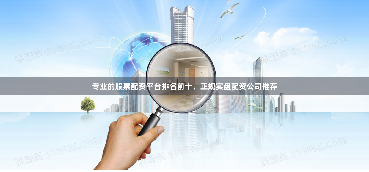 专业的股票配资平台排名前十，正规实盘配资公司推荐