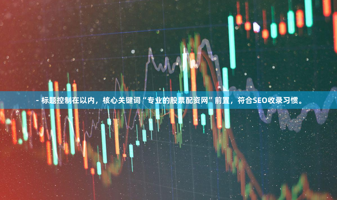 - 标题控制在以内，核心关键词“专业的股票配资网”前置，符合SEO收录习惯。