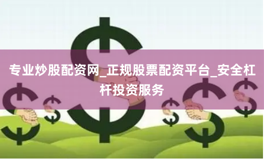 专业炒股配资网_正规股票配资平台_安全杠杆投资服务