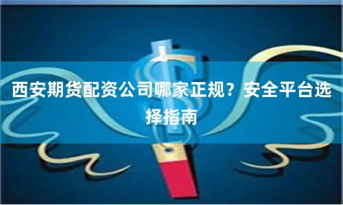 西安期货配资公司哪家正规？安全平台选择指南