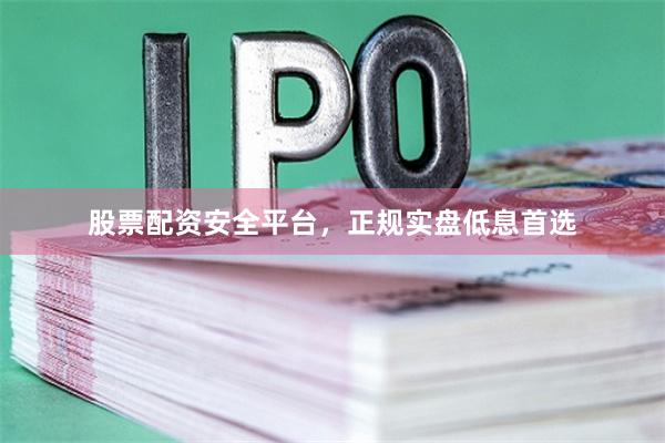 股票配资安全平台,正规实盘低息首选