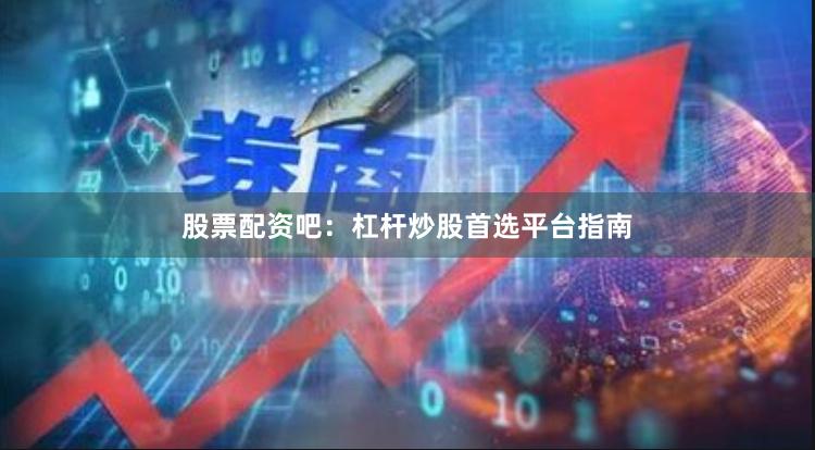 股票配资吧:杠杆炒股首选平台指南
