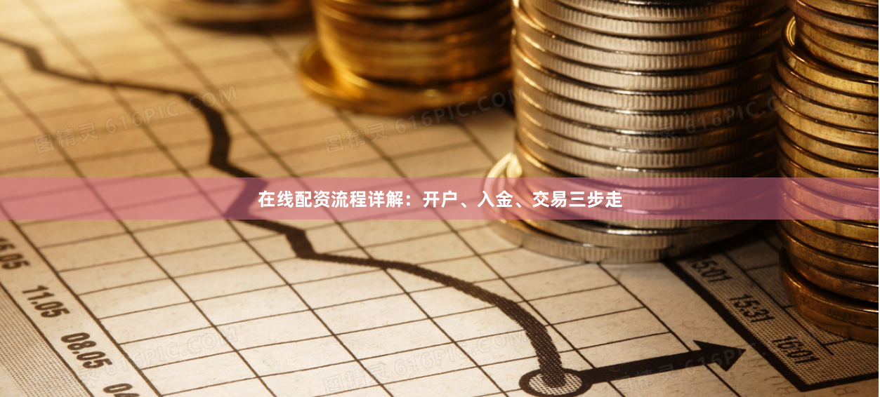 在线配资流程详解：开户、入金、交易三步走