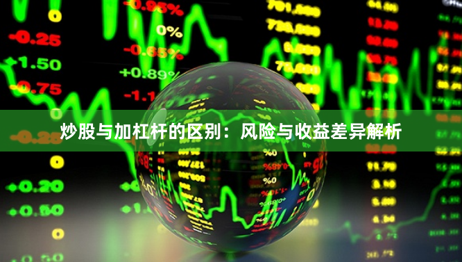 炒股与加杠杆的区别：风险与收益差异解析