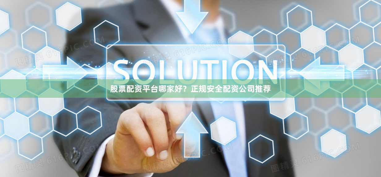 股票配资平台哪家好？正规安全配资公司推荐