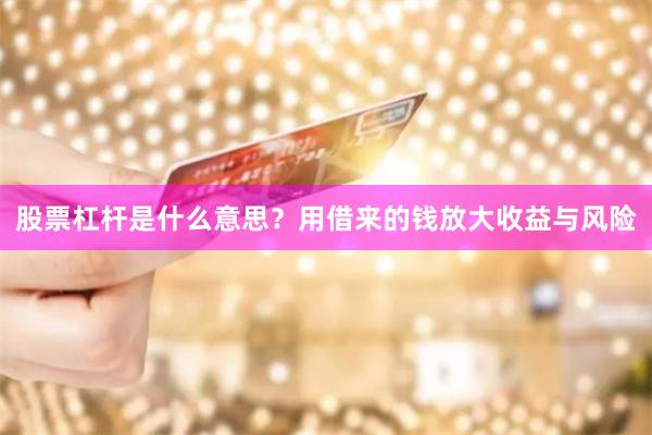 股票杠杆是什么意思？用借来的钱放大收益与风险