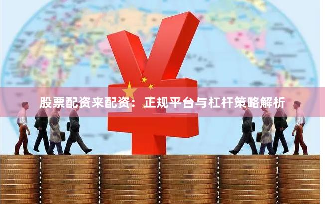股票配资来配资：正规平台与杠杆策略解析