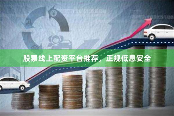 股票线上配资平台推荐，正规低息安全