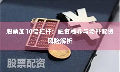 股票加10倍杠杆:融资融券与场外配资风险解析