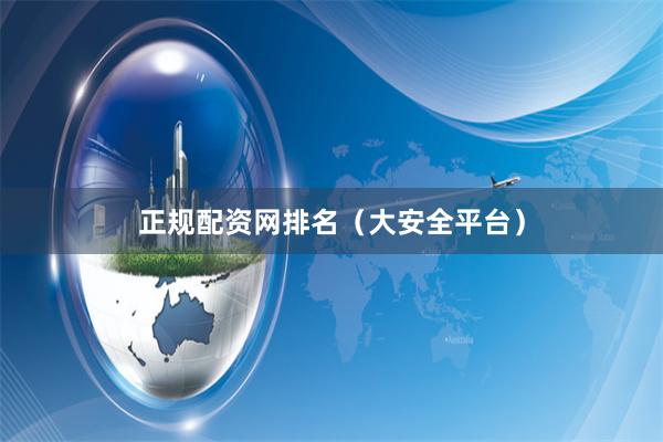 正规配资网排名（大安全平台）