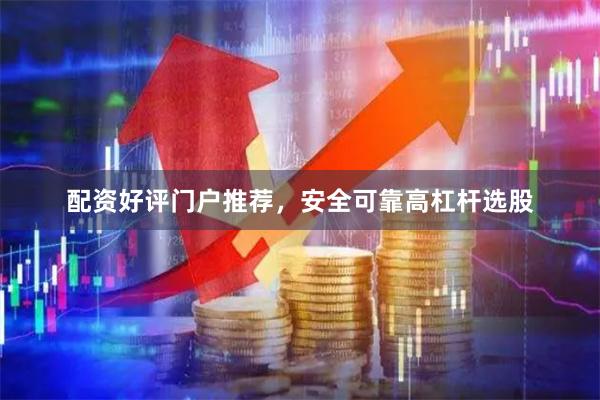 配资好评门户推荐，安全可靠高杠杆选股