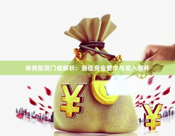 券商配资门槛解析:最低资金要求与准入条件