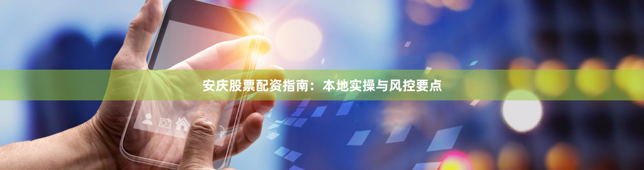 安庆股票配资指南:本地实操与风控要点