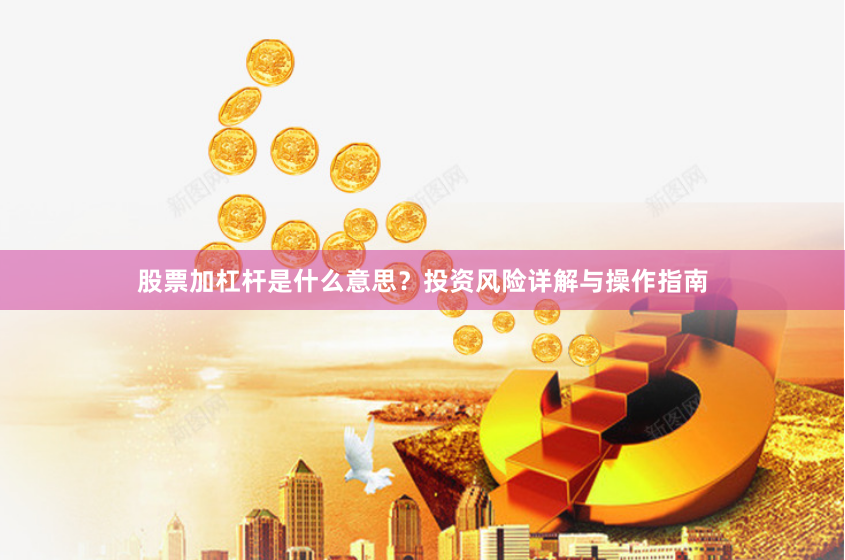 股票加杠杆是什么意思？投资风险详解与操作指南