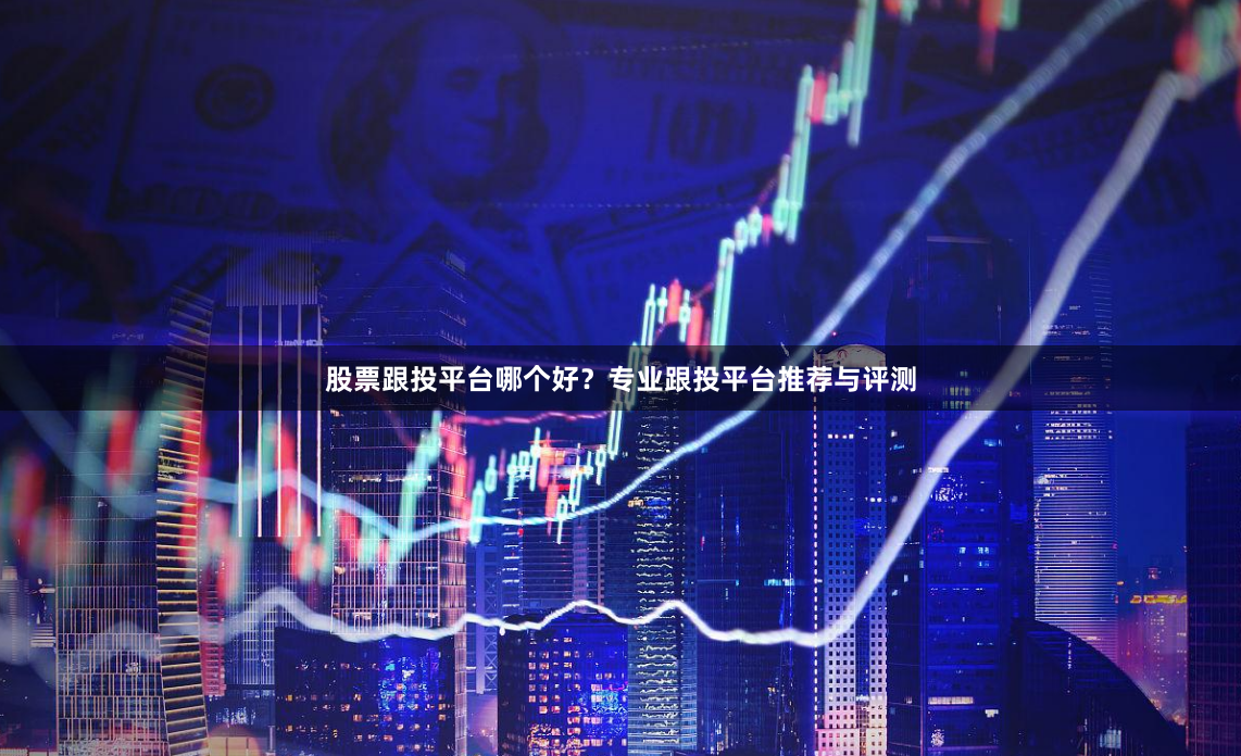 股票跟投平台哪个好?专业跟投平台推荐与评测