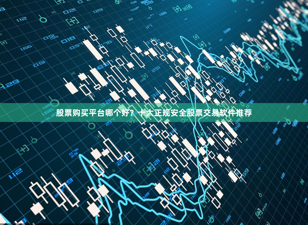 股票购买平台哪个好？十大正规安全股票交易软件推荐
