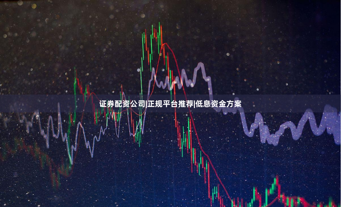 证券配资公司|正规平台推荐|低息资金方案
