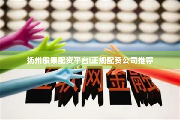 扬州股票配资平台|正规配资公司推荐