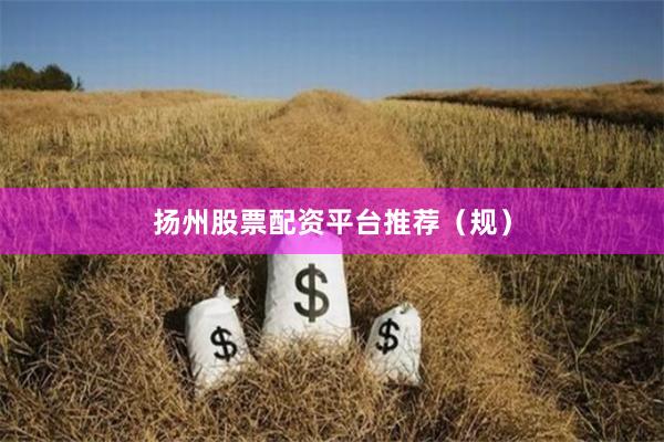 扬州股票配资平台推荐（规）