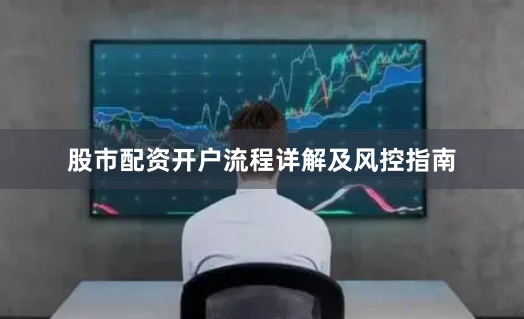 股市配资开户流程详解及风控指南