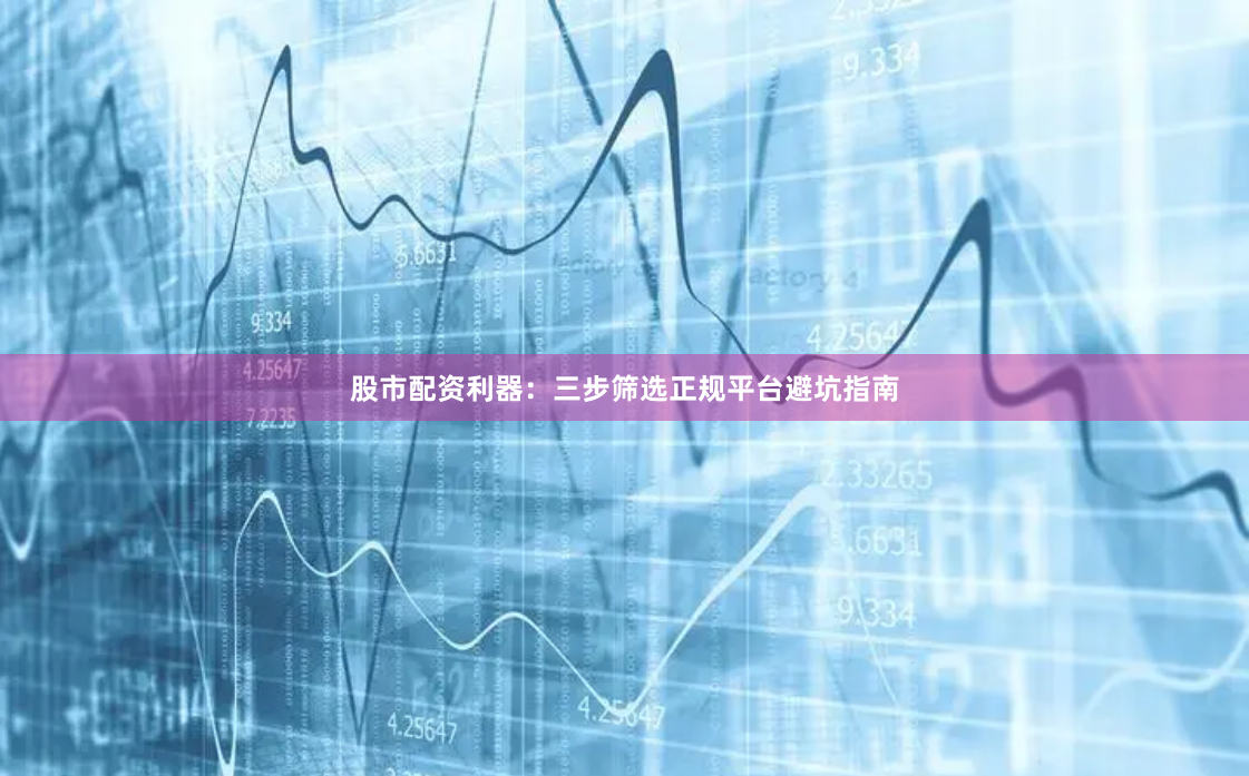 股市配资利器：三步筛选正规平台避坑指南