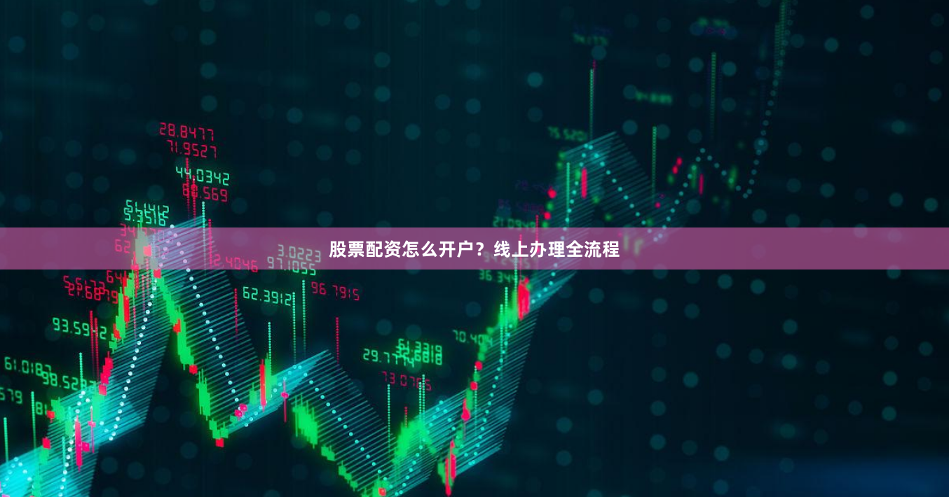 股票配资怎么开户？线上办理全流程