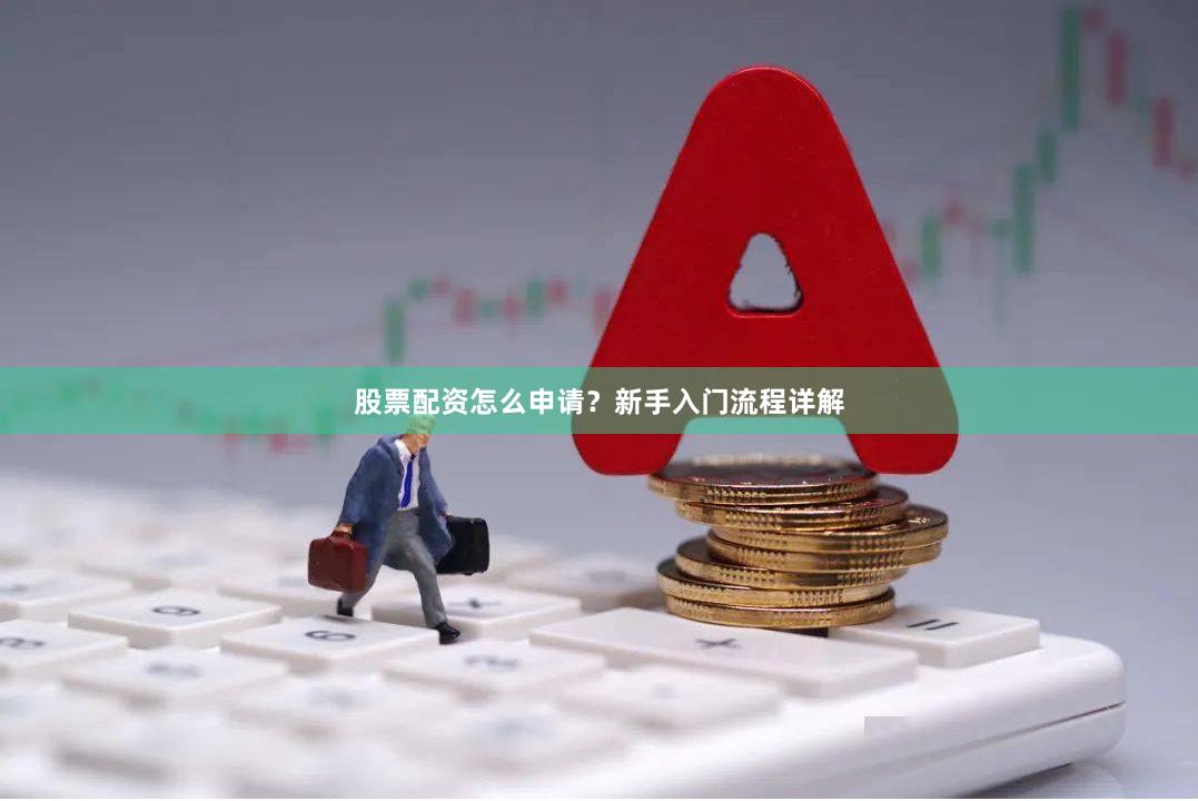 股票配资怎么申请？新手入门流程详解