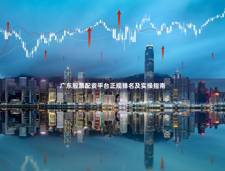 广东股票配资平台正规排名及实操指南